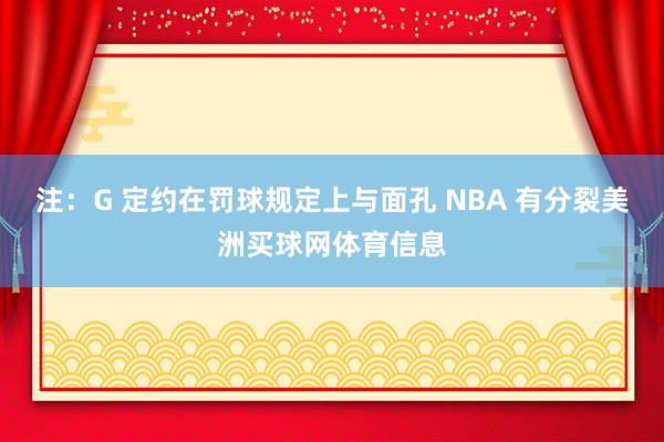 注：G 定约在罚球规定上与面孔 NBA 有分裂美洲买球网体育信息