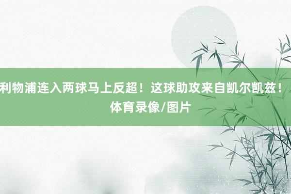 利物浦连入两球马上反超！这球助攻来自凯尔凯兹！    体育录像/图片