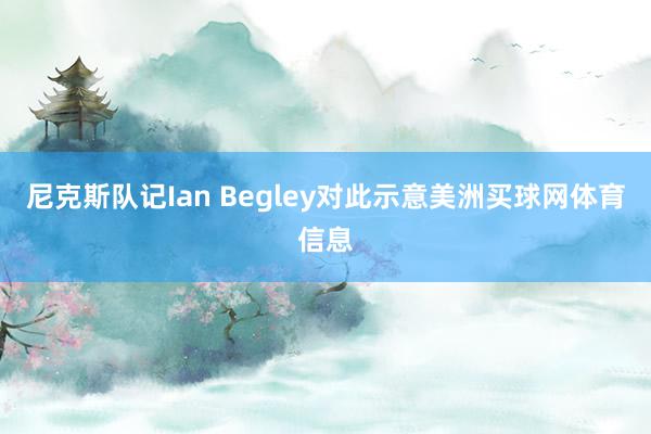 尼克斯队记Ian Begley对此示意美洲买球网体育信息