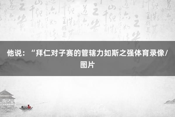 他说：“拜仁对子赛的管辖力如斯之强体育录像/图片