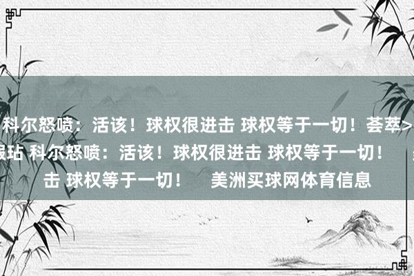科尔怒喷：活该！球权很进击 球权等于一切！荟萃>>>理查德救球回传瑕玷 科尔怒喷：活该！球权很进击 球权等于一切！    美洲买球网体育信息