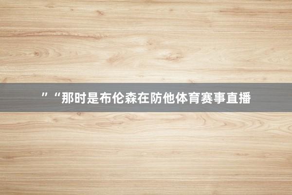 ”“那时是布伦森在防他体育赛事直播