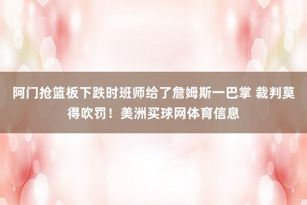 阿门抢篮板下跌时班师给了詹姆斯一巴掌 裁判莫得吹罚！美洲买球网体育信息