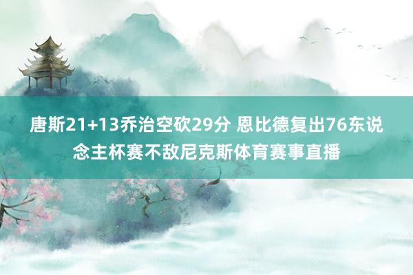唐斯21+13乔治空砍29分 恩比德复出76东说念主杯赛不敌尼克斯体育赛事直播