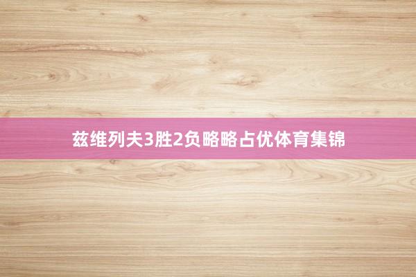 兹维列夫3胜2负略略占优体育集锦