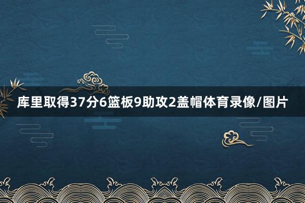 库里取得37分6篮板9助攻2盖帽体育录像/图片