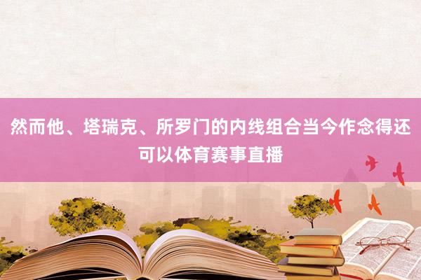 然而他、塔瑞克、所罗门的内线组合当今作念得还可以体育赛事直播