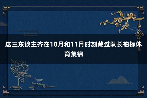 这三东谈主齐在10月和11月时刻戴过队长袖标体育集锦
