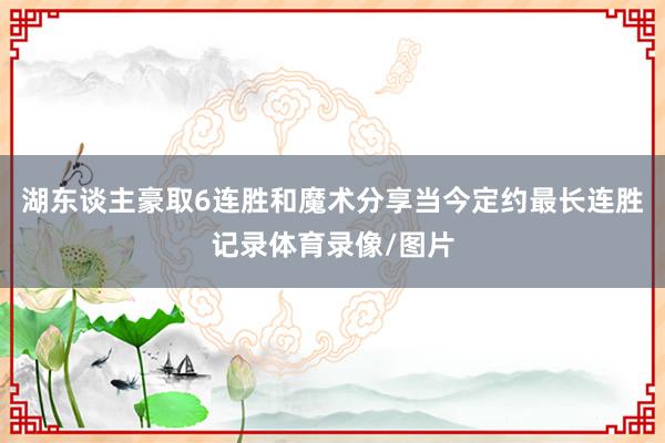 湖东谈主豪取6连胜和魔术分享当今定约最长连胜记录体育录像/图片