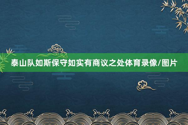 泰山队如斯保守如实有商议之处体育录像/图片