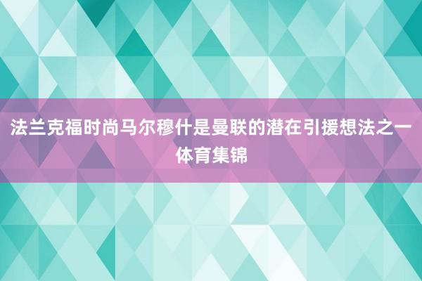 法兰克福时尚马尔穆什是曼联的潜在引援想法之一体育集锦