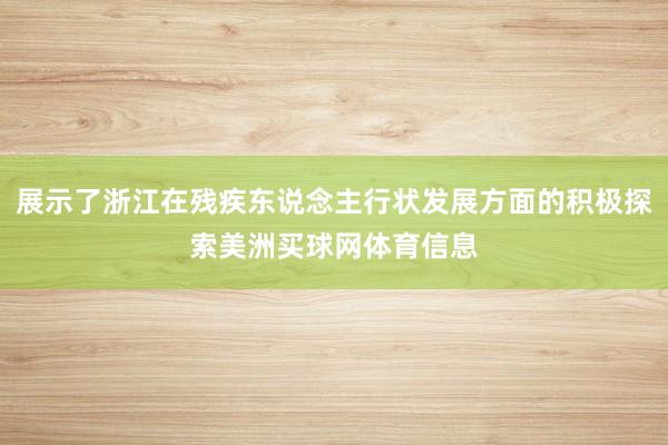 展示了浙江在残疾东说念主行状发展方面的积极探索美洲买球网体育信息