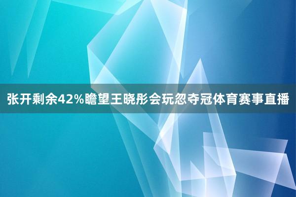 张开剩余42%瞻望王晓彤会玩忽夺冠体育赛事直播
