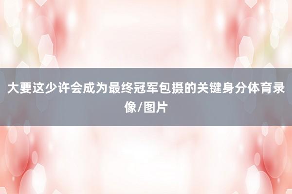 大要这少许会成为最终冠军包摄的关键身分体育录像/图片