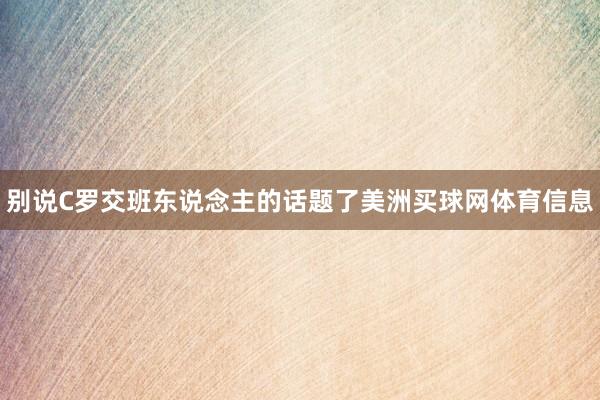 别说C罗交班东说念主的话题了美洲买球网体育信息