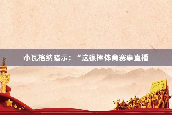 小瓦格纳暗示：“这很棒体育赛事直播