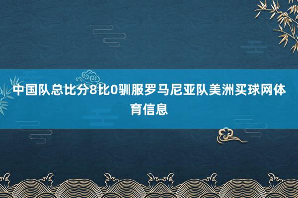 中国队总比分8比0驯服罗马尼亚队美洲买球网体育信息
