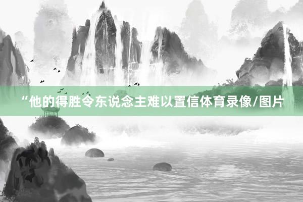 “他的得胜令东说念主难以置信体育录像/图片