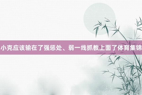 小克应该输在了强惩处、弱一线抓教上面了体育集锦