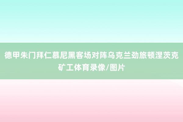 德甲朱门拜仁慕尼黑客场对阵乌克兰劲旅顿涅茨克矿工体育录像/图片