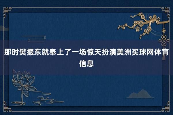 那时樊振东就奉上了一场惊天扮演美洲买球网体育信息