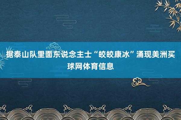 据泰山队里面东说念主士“皎皎康冰”涌现美洲买球网体育信息