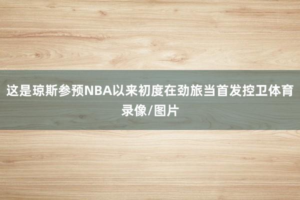 这是琼斯参预NBA以来初度在劲旅当首发控卫体育录像/图片