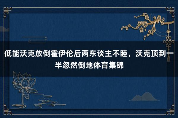 低能沃克放倒霍伊伦后两东谈主不睦，沃克顶到一半忽然倒地体育集锦