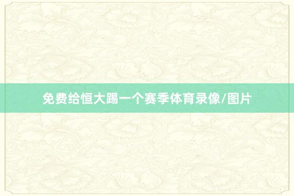 免费给恒大踢一个赛季体育录像/图片