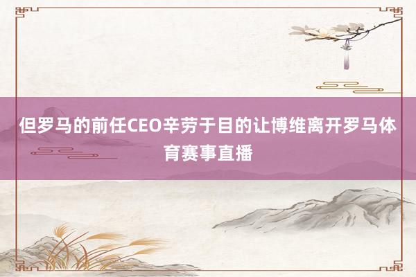 但罗马的前任CEO辛劳于目的让博维离开罗马体育赛事直播