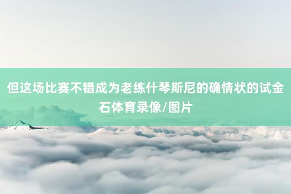 但这场比赛不错成为老练什琴斯尼的确情状的试金石体育录像/图片
