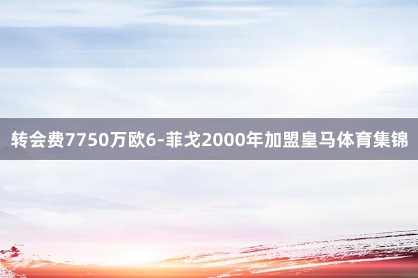 转会费7750万欧6-菲戈2000年加盟皇马体育集锦