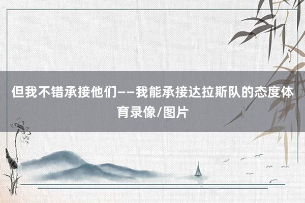 但我不错承接他们——我能承接达拉斯队的态度体育录像/图片