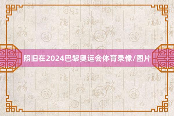 照旧在2024巴黎奥运会体育录像/图片