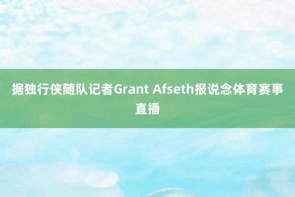 据独行侠随队记者Grant Afseth报说念体育赛事直播