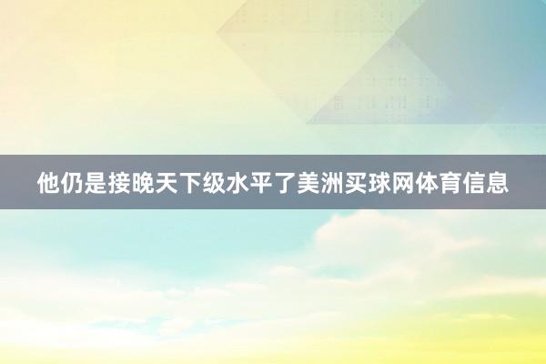 他仍是接晚天下级水平了美洲买球网体育信息