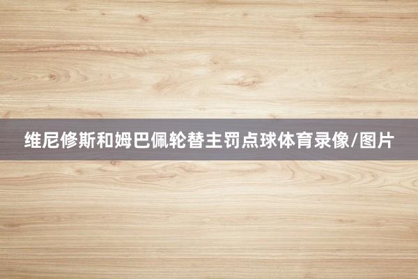 维尼修斯和姆巴佩轮替主罚点球体育录像/图片