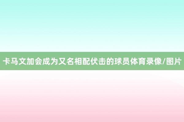 卡马文加会成为又名相配伏击的球员体育录像/图片