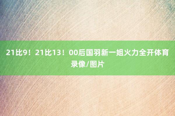 21比9！21比13！00后国羽新一姐火力全开体育录像/图片