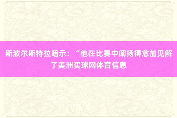 斯波尔斯特拉暗示：“他在比赛中阐扬得愈加见解了美洲买球网体育信息