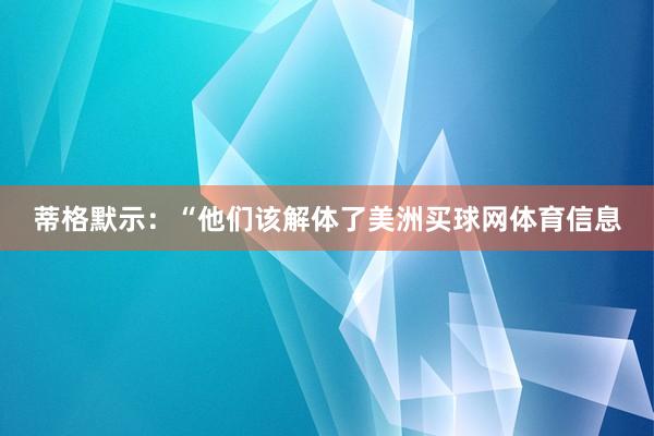 蒂格默示：“他们该解体了美洲买球网体育信息