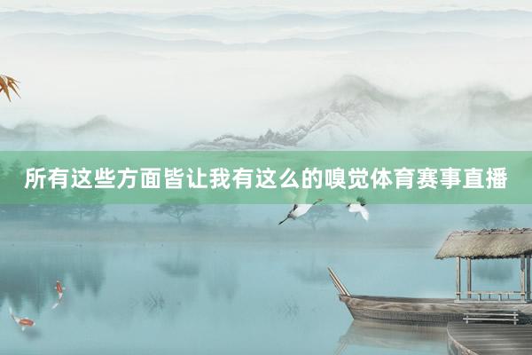 所有这些方面皆让我有这么的嗅觉体育赛事直播