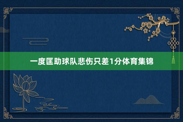 一度匡助球队悲伤只差1分体育集锦