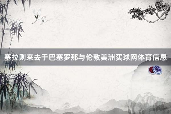 塞拉则来去于巴塞罗那与伦敦美洲买球网体育信息