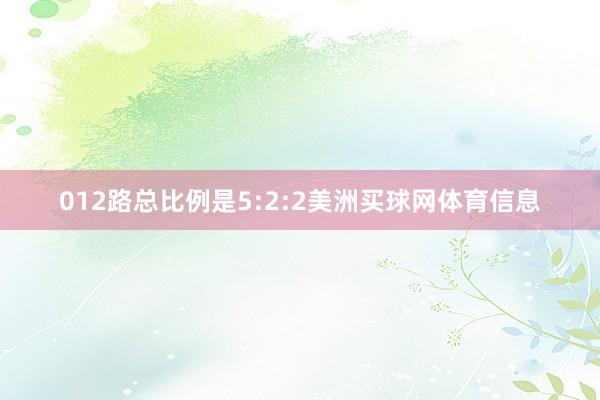 012路总比例是5:2:2美洲买球网体育信息