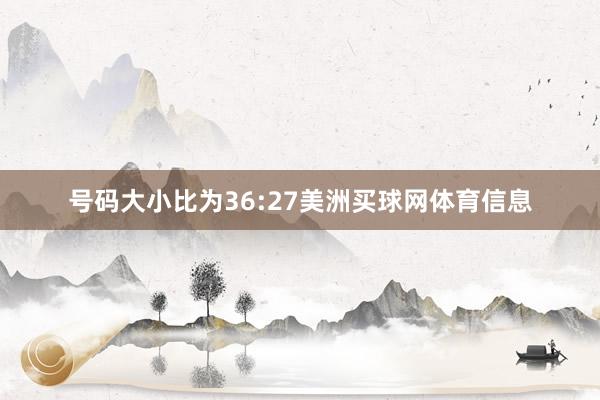 号码大小比为36:27美洲买球网体育信息