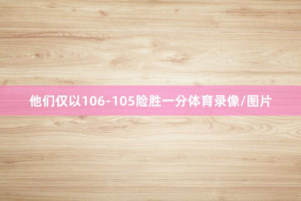他们仅以106-105险胜一分体育录像/图片