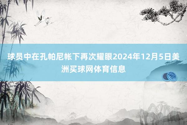 球员中在孔帕尼帐下再次耀眼2024年12月5日美洲买球网体育信息