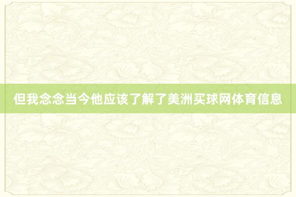但我念念当今他应该了解了美洲买球网体育信息