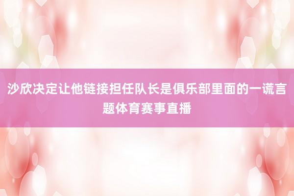沙欣决定让他链接担任队长是俱乐部里面的一谎言题体育赛事直播